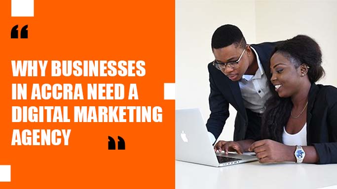 why businesses in accra need a digital marketing agency